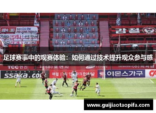 足球赛事中的观赛体验：如何通过技术提升观众参与感